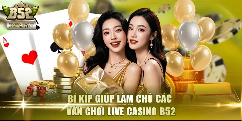 Bí kíp giúp làm chủ các ván chơi Live Casino B52