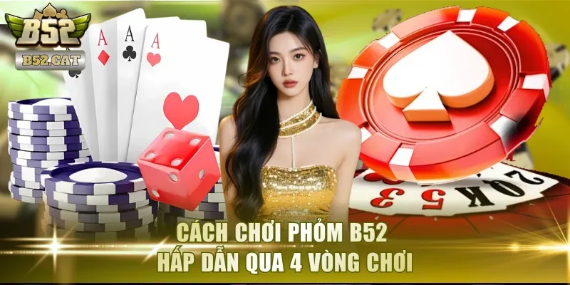 Cách chơi Phỏm B52 hấp dẫn qua 4 vòng chơi